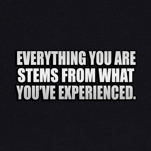 Everything you ARE stems from what you’ve experienced by It'sMyTime